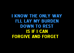 I KNOW THE ONLY WAY
I'LL LAY MY BURDEN
DOWN TO REST

IS IF I CAN
FORGIVE AND FORGET