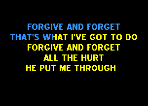 FORGIVE AND FORGET
THAT'S WHAT I'VE GOT TO DO
FORGIVE AND FORGET
ALL THE HURT
HE PUT ME THROUGH