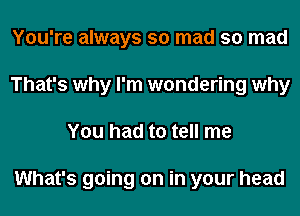 You're always so mad so mad
That's why I'm wondering why
You had to tell me

What's going on in your head