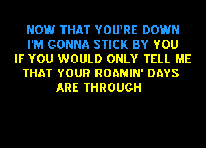 NOW THAT YOU'RE DOWN
I'M GONNA STICK BY YOU
IF YOU WOULD ONLY TELL ME
THAT YOUR ROAMIN' DAYS

ARE THROUGH