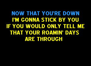 NOW THAT YOU'RE DOWN
I'M GONNA STICK BY YOU
IF YOU WOULD ONLY TELL ME
THAT YOUR ROAMIN' DAYS

ARE THROUGH