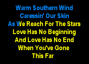 Warm Southern Wind
Caressin' Our Skin
As We Reach For The Stars
Love Has No Beginning
And Love Has No End
When You've Gone
This Far