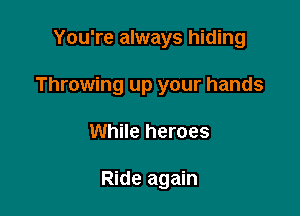 You're always hiding

Throwing up your hands

While heroes

Ride again