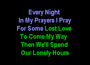 Every Night
In My Prayers I Pray
For Some Lost Love

To Come My Way
Then We'll Spend
Our Lonely Hours