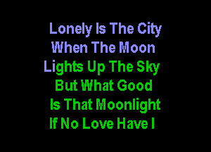Lonely Is The City
When The Moon
Lights Up The Sky

But What Good
Is That Moonlight
If No Love Havel