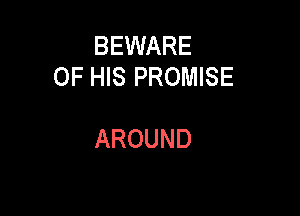 BEWARE
OF HIS PROMISE

AROUND