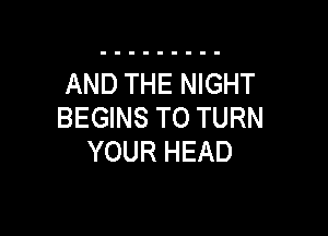 AND THE NIGHT
BEGINS T0 TURN

YOUR HEAD