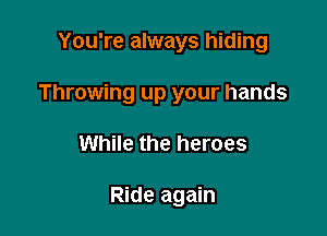 You're always hiding

Throwing up your hands

While the heroes

Ride again