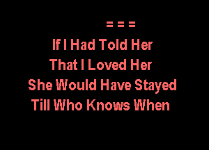 Ifl Had Told Her
That I Loved Her

She Would Have Stayed
Till Who Knows When