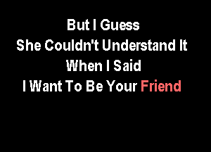 But I Guess
She Couldn't Understand It
When I Said

lWant To Be Your Friend