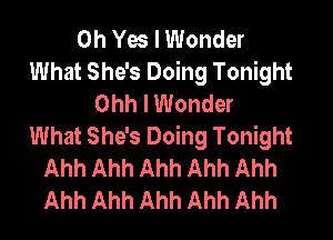 Oh Yes I Wonder
What She's Doing Tonight
Ohh I Wonder
What She's Doing Tonight
Ahh Ahh Ahh Ahh Ahh
Ahh Ahh Ahh Ahh Ahh