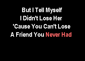 But I Tell Myself
I Didn't Lose Her
'Cause You Can't Lose

A Friend You Never Had