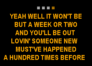 YEAH WELL IT WON'T BE
BUT A WEEK OR TWO
AND YOU'LL BE OUT

LOVIN' SOMEONE NEW
MUST'VE HAPPENED

A HUNDRED TIMES BEFORE