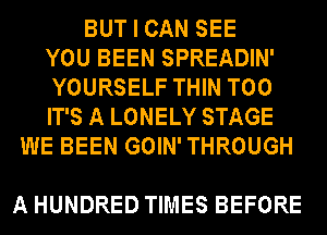 BUT I CAN SEE
YOU BEEN SPREADIN'
YOURSELF THIN T00
IT'S A LONELY STAGE
WE BEEN GOIN'THROUGH

A HUNDRED TIMES BEFORE