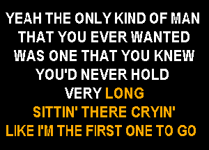 YEAH THE ONLY KIND OF MAN
THAT YOU EVER WANTED
WAS ONE THAT YOU KNEW
YOU'D NEVER HOLD
VERY LONG
SITTIN' THERE CRYIN'
LIKE I'M THE FIRST ONE TO GO