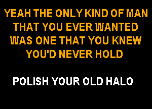 YEAH THE ONLY KIND OF MAN
THAT YOU EVER WANTED
WAS ONE THAT YOU KNEW
YOU'D NEVER HOLD

POLISH YOUR OLD HALO