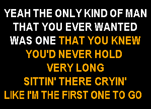 YEAH THE ONLY KIND OF MAN
THAT YOU EVER WANTED
WAS ONE THAT YOU KNEW
YOU'D NEVER HOLD
VERY LONG
SITTIN' THERE CRYIN'
LIKE I'M THE FIRST ONE TO GO