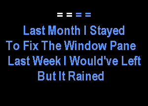 Last Month I Stayed
To Fix The Window Pane

Last Week I Would've Left
But It Rained