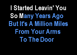 I Started Leavin' You
So Many Years Ago
But It's A Million Miles

From Your Arms
To The Door