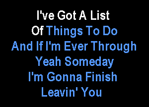 I've Got A List
OfThings To Do
And lfl'm EverThrough

Yeah Someday
I'm Gonna Finish
Leavin' You