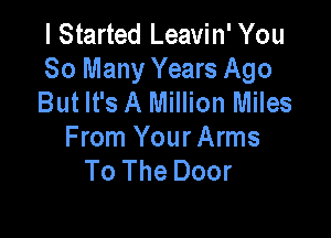 I Started Leavin' You
So Many Years Ago
But It's A Million Miles

From Your Arms
To The Door