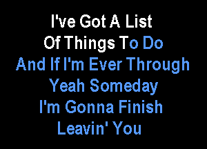 I've Got A List
OfThings To Do
And lfl'm EverThrough

Yeah Someday
I'm Gonna Finish
Leavin' You