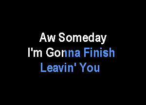 Aw Someday

I'm Gonna Finish
Leavin' You