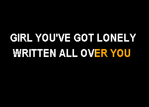 GIRL YOU'VE GOT LONELY
WRITTEN ALL OVER YOU