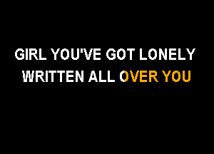 GIRL YOU'VE GOT LONELY
WRITTEN ALL OVER YOU