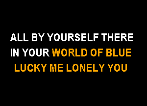 ALL BY YOURSELF THERE
IN YOURWORLD 0F BLUE
LUCKY ME LONELY YOU
