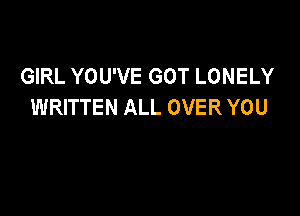 GIRL YOU'VE GOT LONELY
WRITTEN ALL OVER YOU