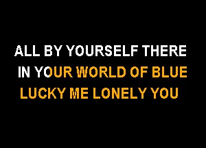ALL BY YOURSELF THERE
IN YOURWORLD 0F BLUE
LUCKY ME LONELY YOU