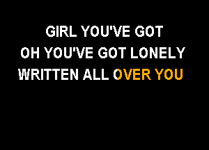 GIRL YOU'VE GOT
0H YOU'VE GOT LONELY
WRITTEN ALL OVER YOU