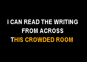 I CAN READ THE WRITING
FROM ACROSS

THIS CROWDED ROOM