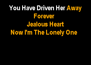 You Have Driven Her Away
F orever
Jealous Heart

Now I'm The Lonely One