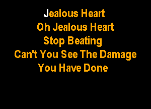 Jealous Heart
0h Jealous Heart
Stop Beating

Can't You See The Damage
You Have Done
