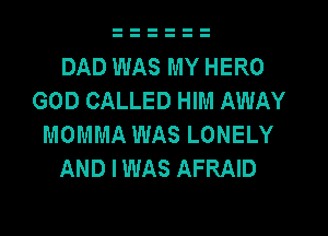 DAD WAS MY HERO
GOD CALLED HIM AWAY

MOMMA WAS LONELY
AND I WAS AFRAID