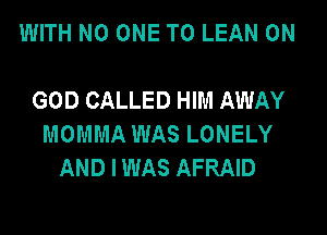 WITH NO ONE TO LEAN 0N

GOD CALLED HIM AWAY

MOMMA WAS LONELY
AND I WAS AFRAID
