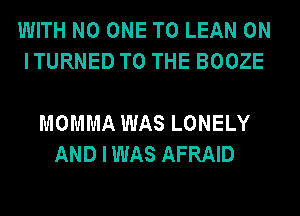 WITH NO ONE TO LEAN 0N
ITURNED TO THE BOOZE

MOMMA WAS LONELY
AND I WAS AFRAID