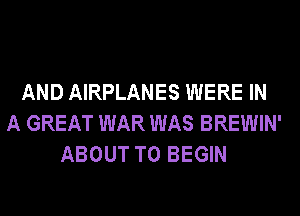 AND AIRPLANES WERE IN
A GREAT WAR WAS BREWIN'
ABOUT T0 BEGIN