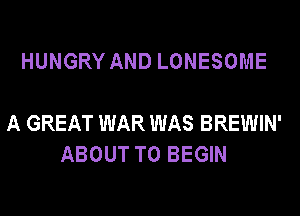 HUNGRY AND LONESOME

A GREAT WAR WAS BREWIN'
ABOUT T0 BEGIN