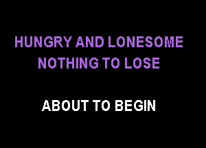 HUNGRYANDLONESOME
NOTHING TO LOSE

ABOUT T0 BEGIN
