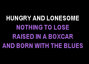 HUNGRY AND LONESOME
NOTHING TO LOSE
RAISED IN A BOXCAR
AND BORN WITH THE BLUES