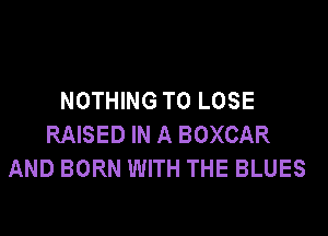 NOTHING TO LOSE

RAISED IN A BOXCAR
AND BORN WITH THE BLUES