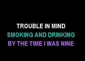 TROUBLE IN MIND

SMOKING AND DRINKING
BY THE TIME IWAS NINE