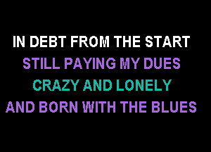 IN DEBT FROM THE START
STILL PAYING MY DUES
CRAZY AND LONELY
AND BORN WITH THE BLUES