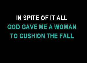 IN SPITE OF IT ALL
GOD GAVE ME A WOMAN

T0 CUSHION THE FALL