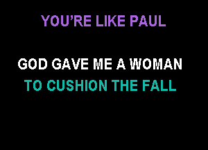 YOURE LIKE PAUL

GOD GAVE ME A WOMAN

T0 CUSHION THE FALL