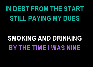 IN DEBT FROM THE START
STILL PAYING MY DUES

SMOKING AND DRINKING
BY THE TIME IWAS NINE