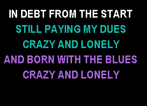 IN DEBT FROM THE START
STILL PAYING MY DUES
CRAZY AND LONELY
AND BORN WITH THE BLUES
CRAZY AND LONELY